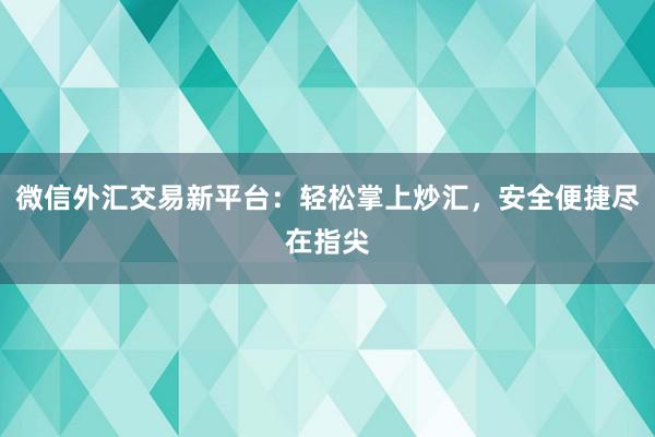 微信外汇交易新平台：轻松掌上炒汇，安全便捷尽在指尖