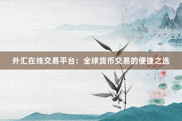 外汇在线交易平台：全球货币交易的便捷之选