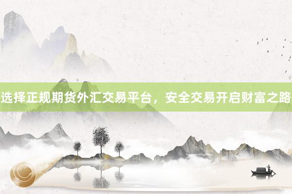 选择正规期货外汇交易平台，安全交易开启财富之路
