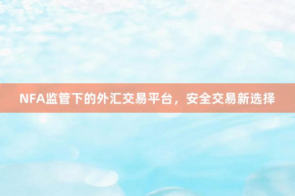 NFA监管下的外汇交易平台，安全交易新选择