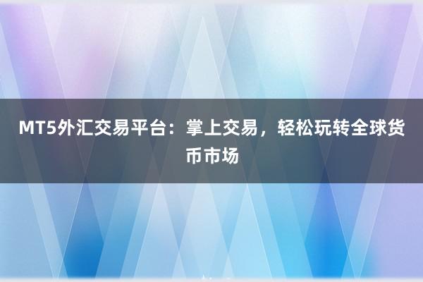 MT5外汇交易平台：掌上交易，轻松玩转全球货币市场