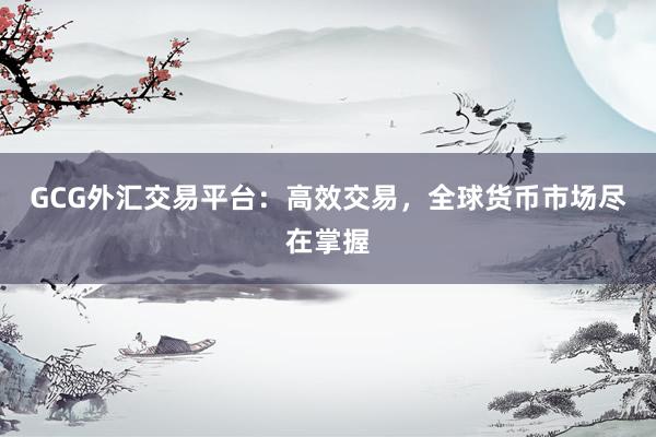 GCG外汇交易平台：高效交易，全球货币市场尽在掌握