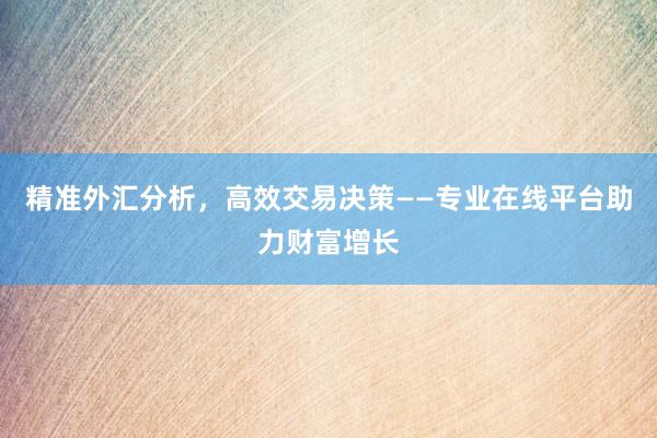 精准外汇分析，高效交易决策——专业在线平台助力财富增长