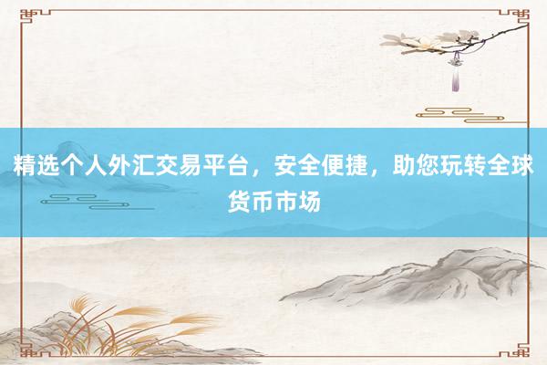 精选个人外汇交易平台，安全便捷，助您玩转全球货币市场