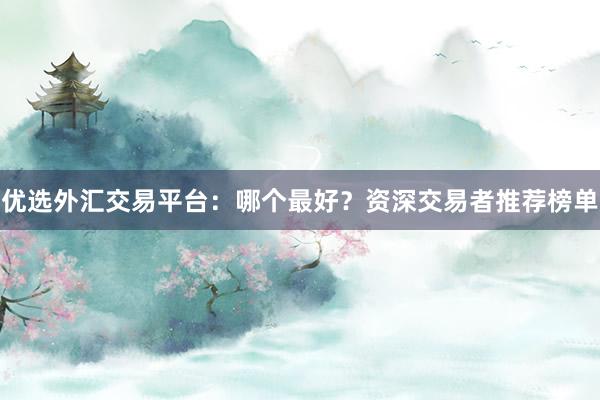 优选外汇交易平台：哪个最好？资深交易者推荐榜单