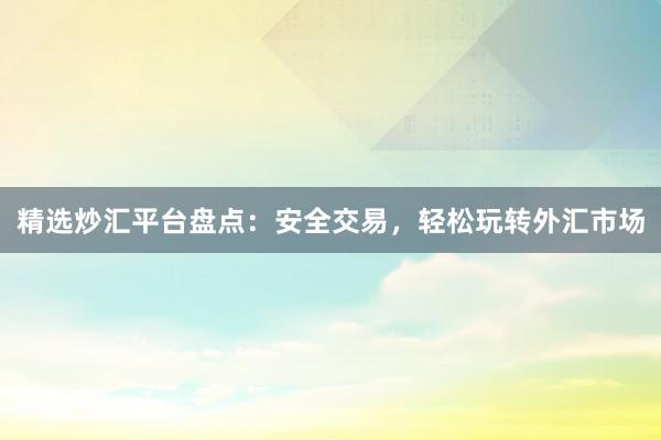 精选炒汇平台盘点：安全交易，轻松玩转外汇市场