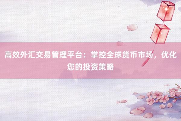 高效外汇交易管理平台：掌控全球货币市场，优化您的投资策略