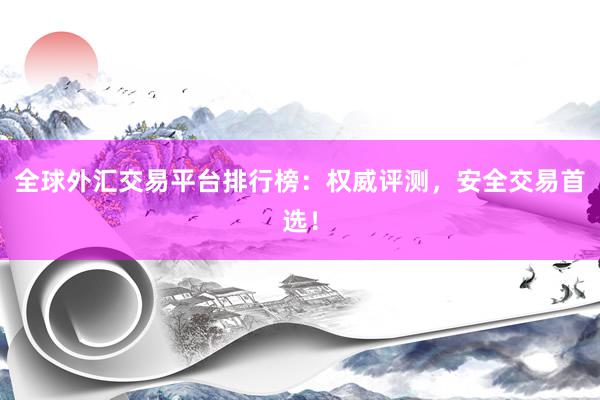 全球外汇交易平台排行榜：权威评测，安全交易首选！
