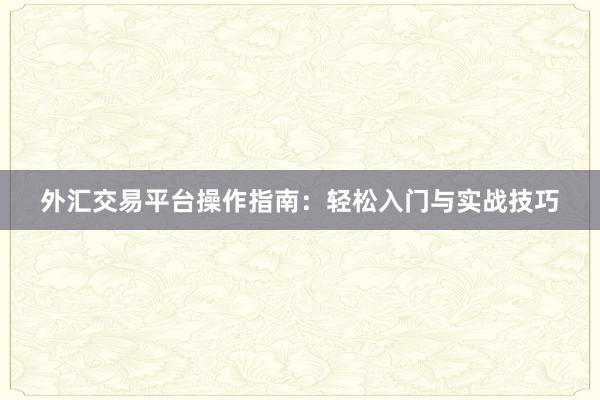 外汇交易平台操作指南：轻松入门与实战技巧