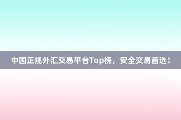 中国正规外汇交易平台Top榜，安全交易首选！