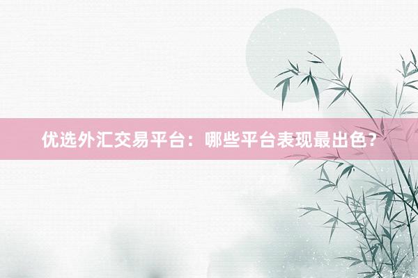 优选外汇交易平台：哪些平台表现最出色？