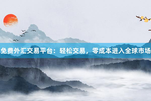 免费外汇交易平台：轻松交易，零成本进入全球市场