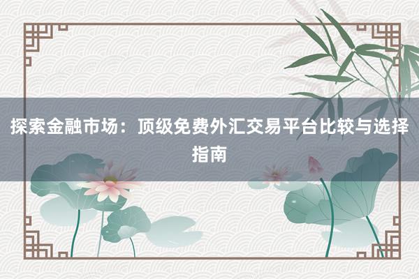 探索金融市场：顶级免费外汇交易平台比较与选择指南
