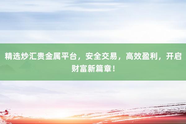 精选炒汇贵金属平台，安全交易，高效盈利，开启财富新篇章！