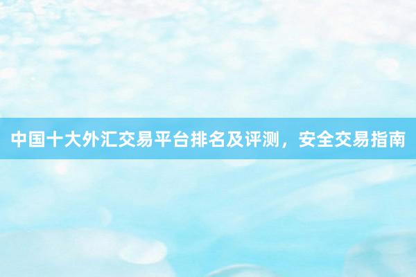 中国十大外汇交易平台排名及评测，安全交易指南